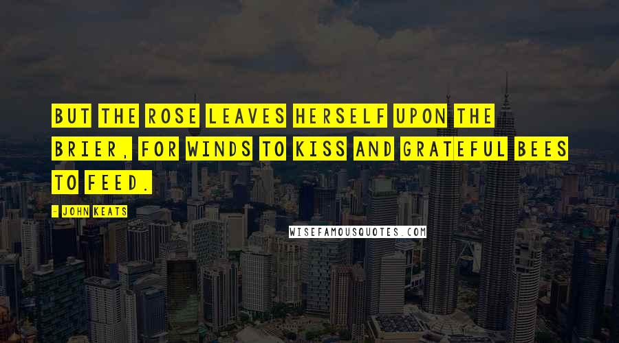 John Keats Quotes: But the rose leaves herself upon the brier, For winds to kiss and grateful bees to feed.