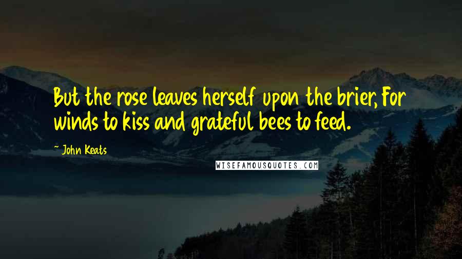 John Keats Quotes: But the rose leaves herself upon the brier, For winds to kiss and grateful bees to feed.