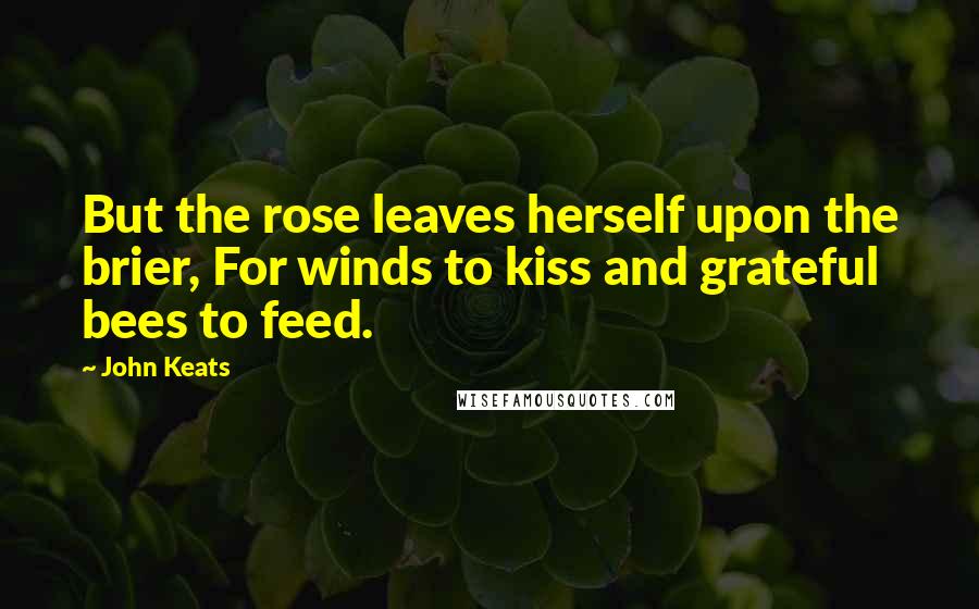 John Keats Quotes: But the rose leaves herself upon the brier, For winds to kiss and grateful bees to feed.