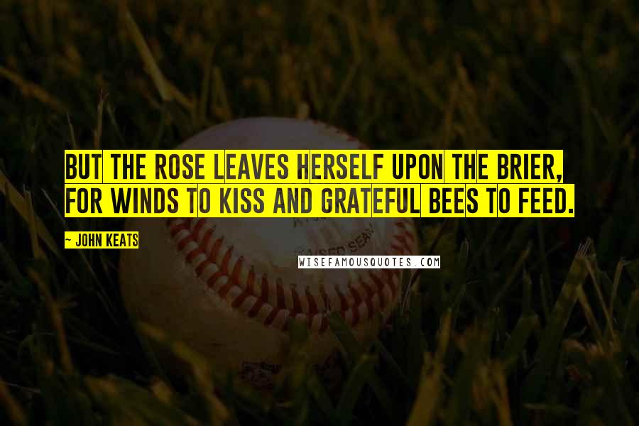 John Keats Quotes: But the rose leaves herself upon the brier, For winds to kiss and grateful bees to feed.