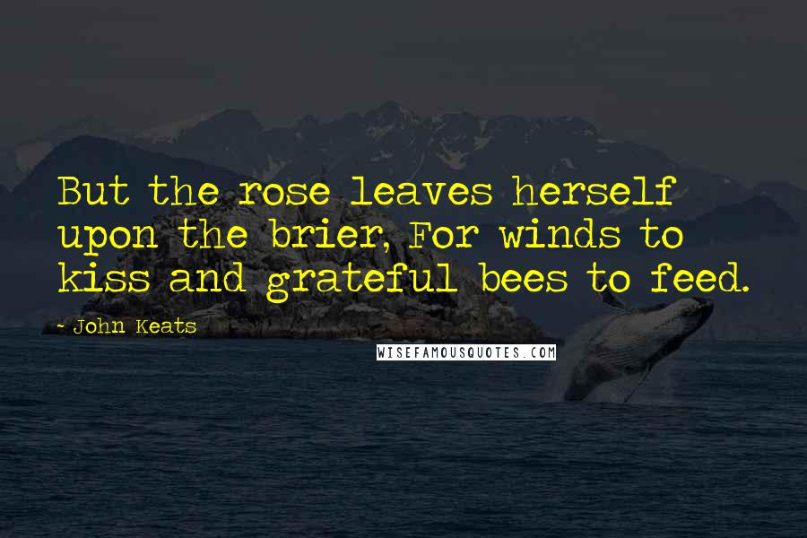 John Keats Quotes: But the rose leaves herself upon the brier, For winds to kiss and grateful bees to feed.