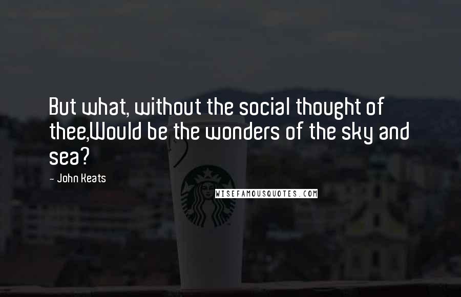 John Keats Quotes: But what, without the social thought of thee,Would be the wonders of the sky and sea?