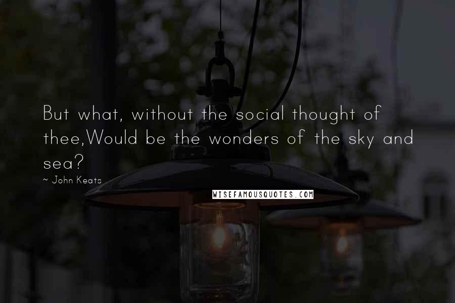 John Keats Quotes: But what, without the social thought of thee,Would be the wonders of the sky and sea?