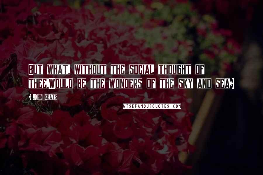 John Keats Quotes: But what, without the social thought of thee,Would be the wonders of the sky and sea?