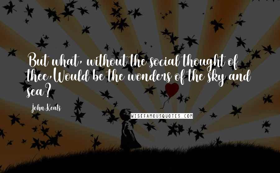 John Keats Quotes: But what, without the social thought of thee,Would be the wonders of the sky and sea?