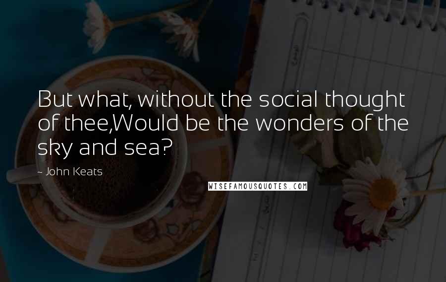 John Keats Quotes: But what, without the social thought of thee,Would be the wonders of the sky and sea?