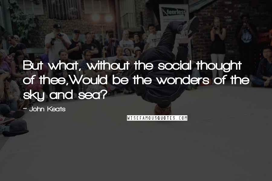 John Keats Quotes: But what, without the social thought of thee,Would be the wonders of the sky and sea?