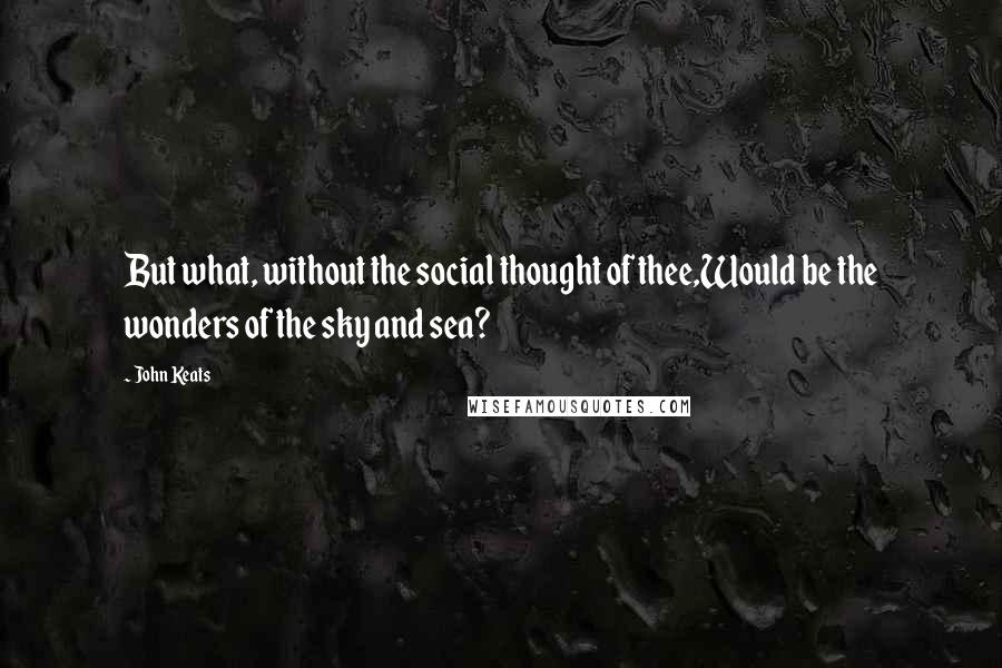 John Keats Quotes: But what, without the social thought of thee,Would be the wonders of the sky and sea?