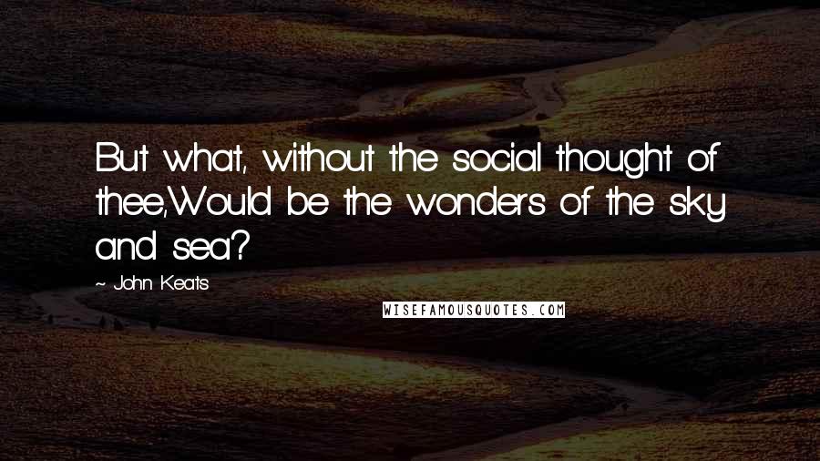 John Keats Quotes: But what, without the social thought of thee,Would be the wonders of the sky and sea?