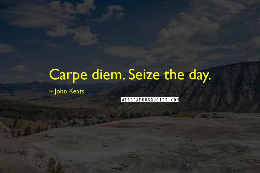 John Keats Quotes: Carpe diem. Seize the day.