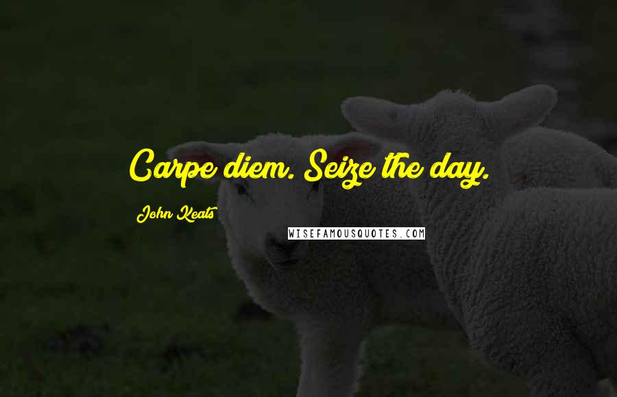 John Keats Quotes: Carpe diem. Seize the day.