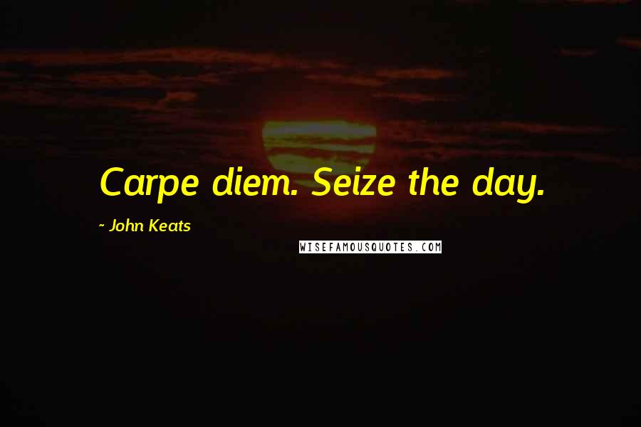 John Keats Quotes: Carpe diem. Seize the day.