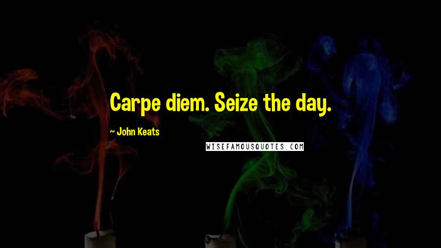 John Keats Quotes: Carpe diem. Seize the day.