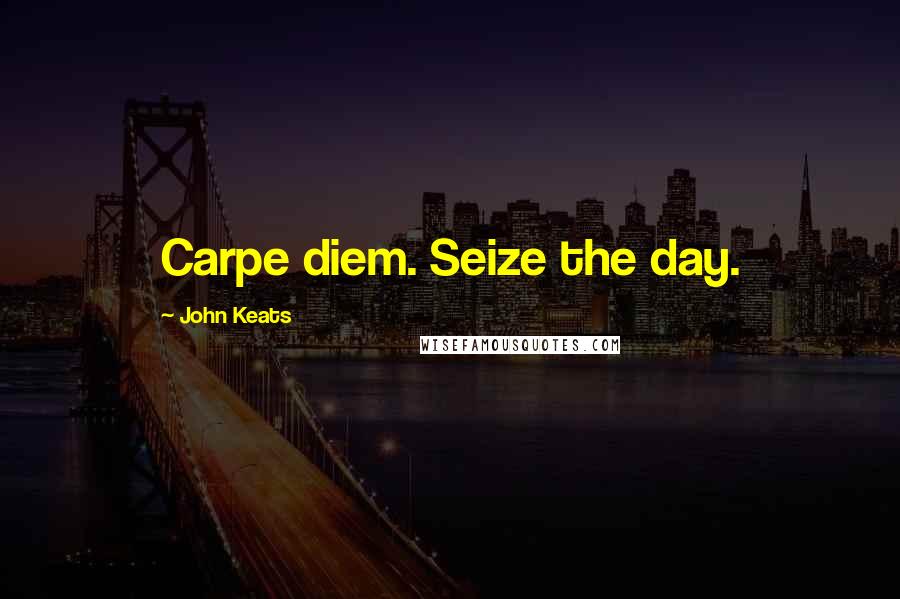 John Keats Quotes: Carpe diem. Seize the day.