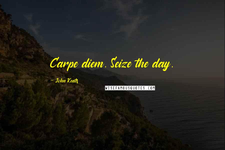 John Keats Quotes: Carpe diem. Seize the day.