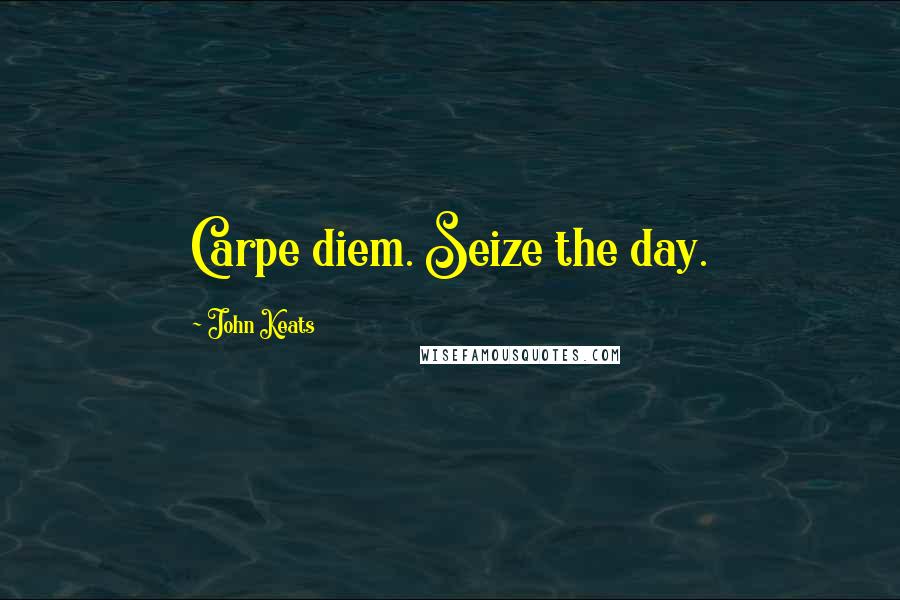 John Keats Quotes: Carpe diem. Seize the day.