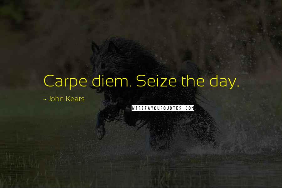 John Keats Quotes: Carpe diem. Seize the day.