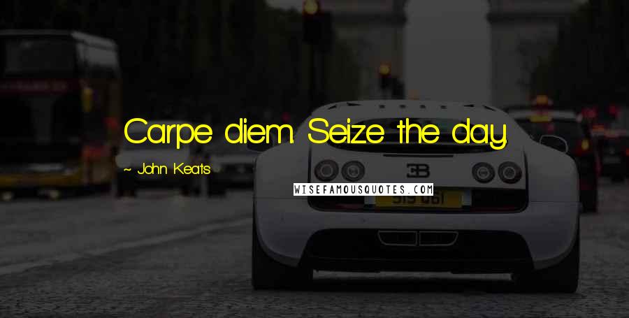 John Keats Quotes: Carpe diem. Seize the day.