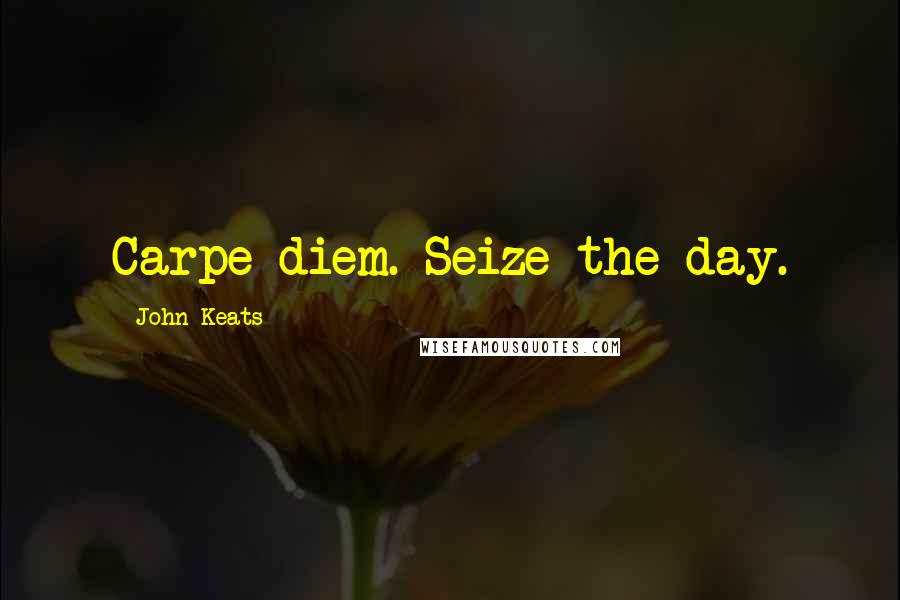 John Keats Quotes: Carpe diem. Seize the day.