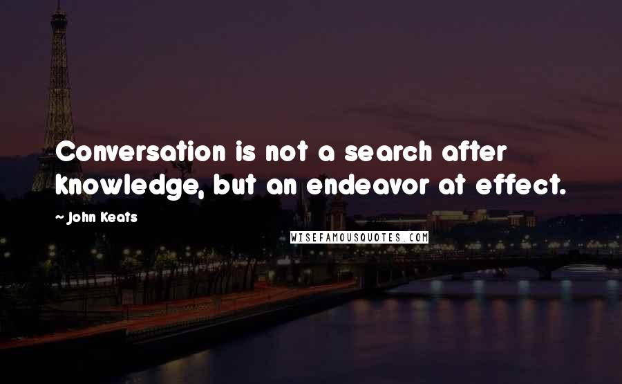 John Keats Quotes: Conversation is not a search after knowledge, but an endeavor at effect.