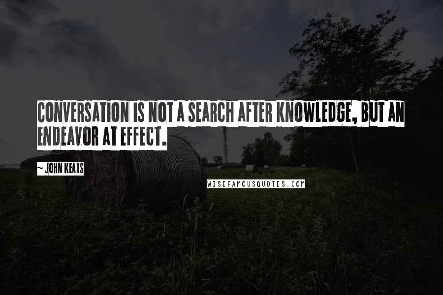 John Keats Quotes: Conversation is not a search after knowledge, but an endeavor at effect.