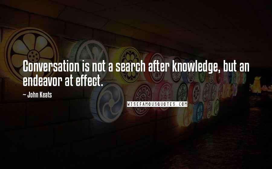 John Keats Quotes: Conversation is not a search after knowledge, but an endeavor at effect.