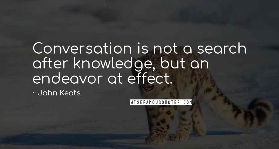 John Keats Quotes: Conversation is not a search after knowledge, but an endeavor at effect.