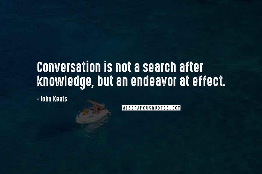 John Keats Quotes: Conversation is not a search after knowledge, but an endeavor at effect.