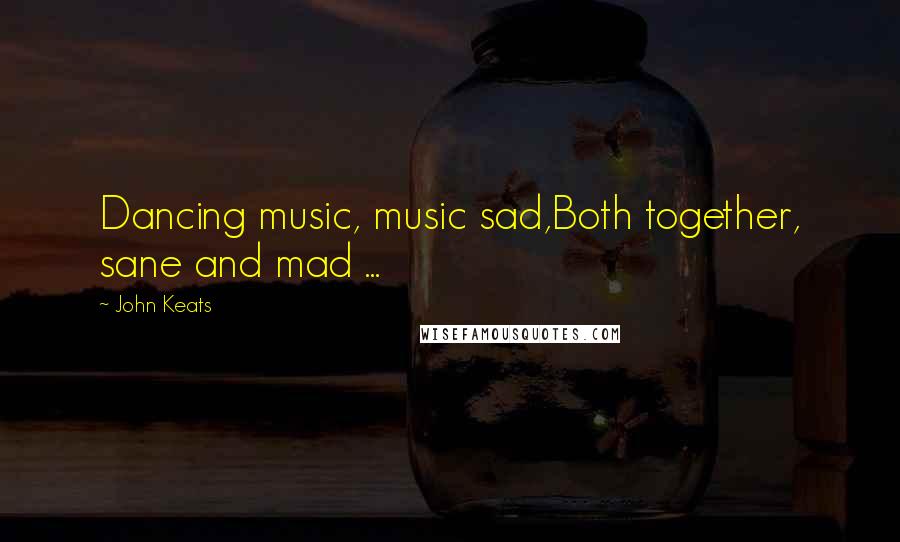 John Keats Quotes: Dancing music, music sad,Both together, sane and mad ...