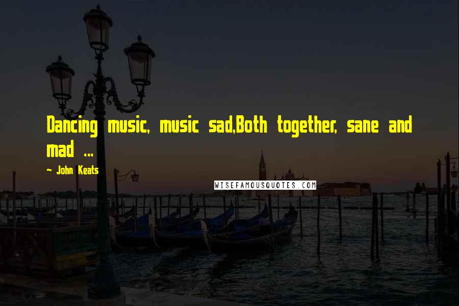 John Keats Quotes: Dancing music, music sad,Both together, sane and mad ...