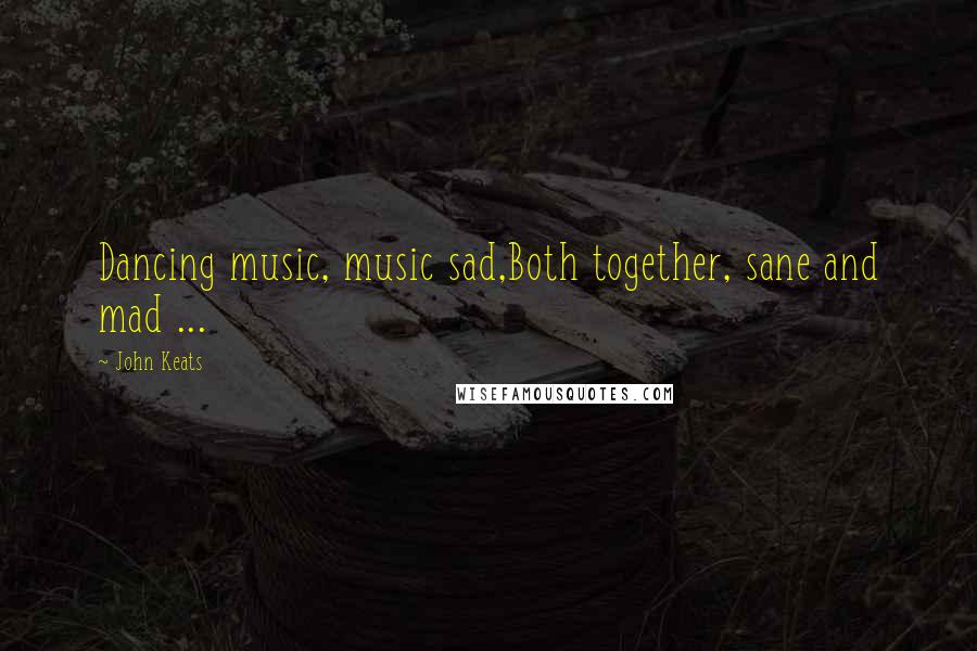 John Keats Quotes: Dancing music, music sad,Both together, sane and mad ...