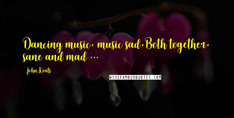 John Keats Quotes: Dancing music, music sad,Both together, sane and mad ...