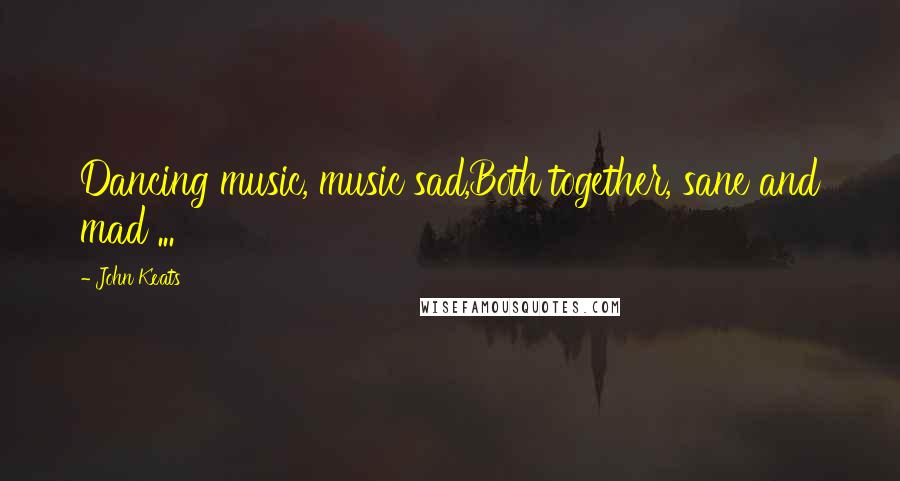 John Keats Quotes: Dancing music, music sad,Both together, sane and mad ...