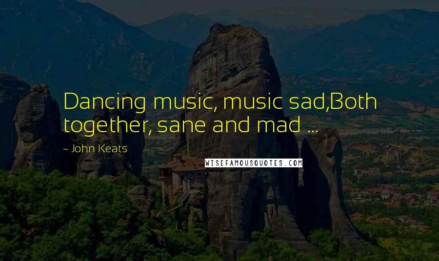 John Keats Quotes: Dancing music, music sad,Both together, sane and mad ...