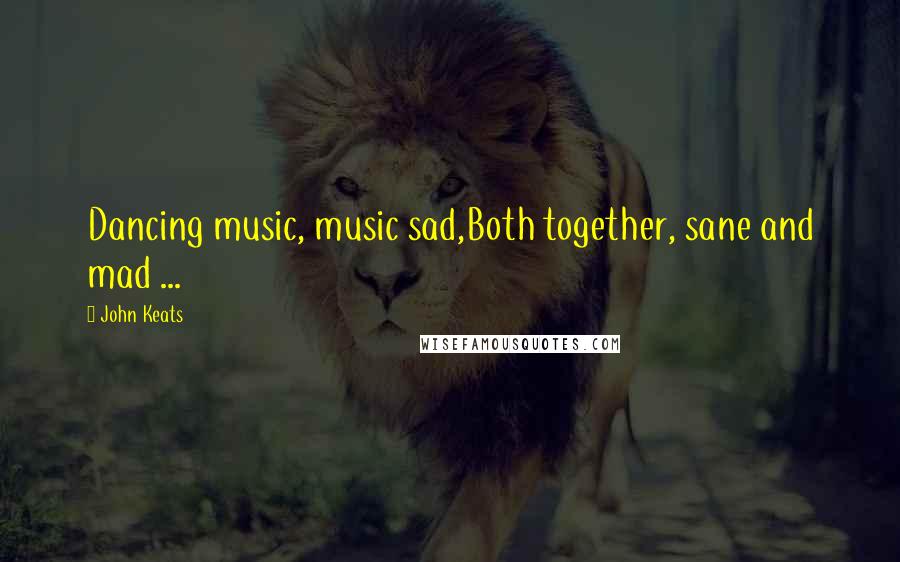 John Keats Quotes: Dancing music, music sad,Both together, sane and mad ...