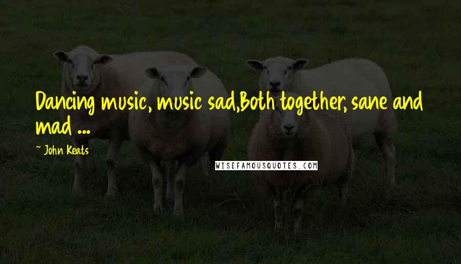 John Keats Quotes: Dancing music, music sad,Both together, sane and mad ...