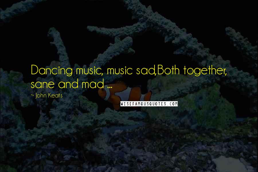 John Keats Quotes: Dancing music, music sad,Both together, sane and mad ...