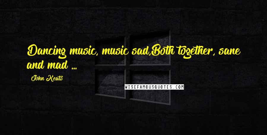 John Keats Quotes: Dancing music, music sad,Both together, sane and mad ...