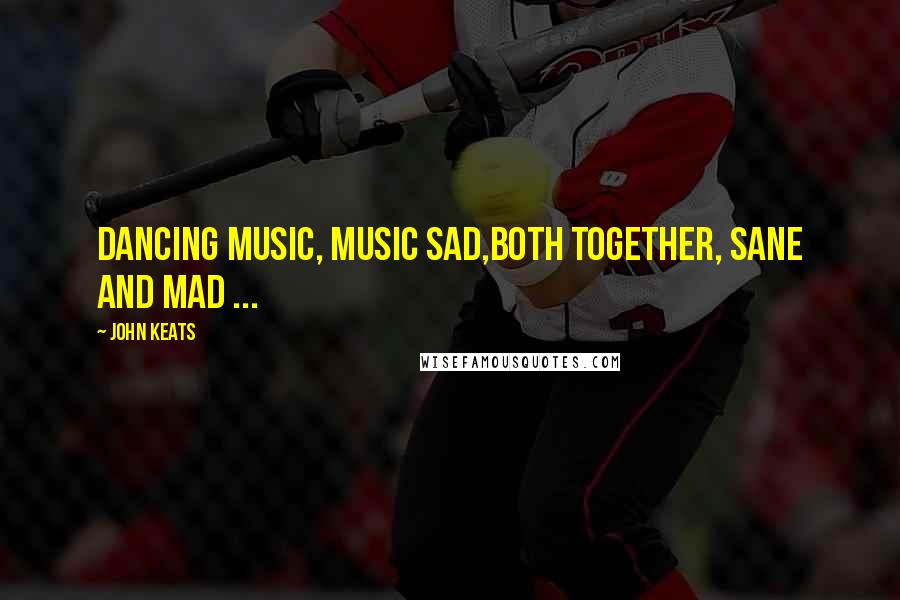 John Keats Quotes: Dancing music, music sad,Both together, sane and mad ...