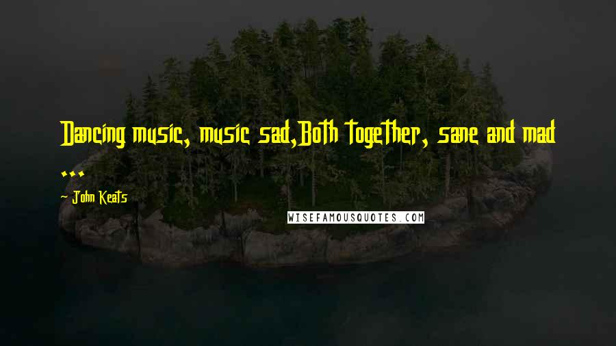 John Keats Quotes: Dancing music, music sad,Both together, sane and mad ...