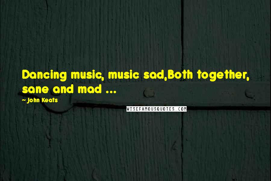 John Keats Quotes: Dancing music, music sad,Both together, sane and mad ...