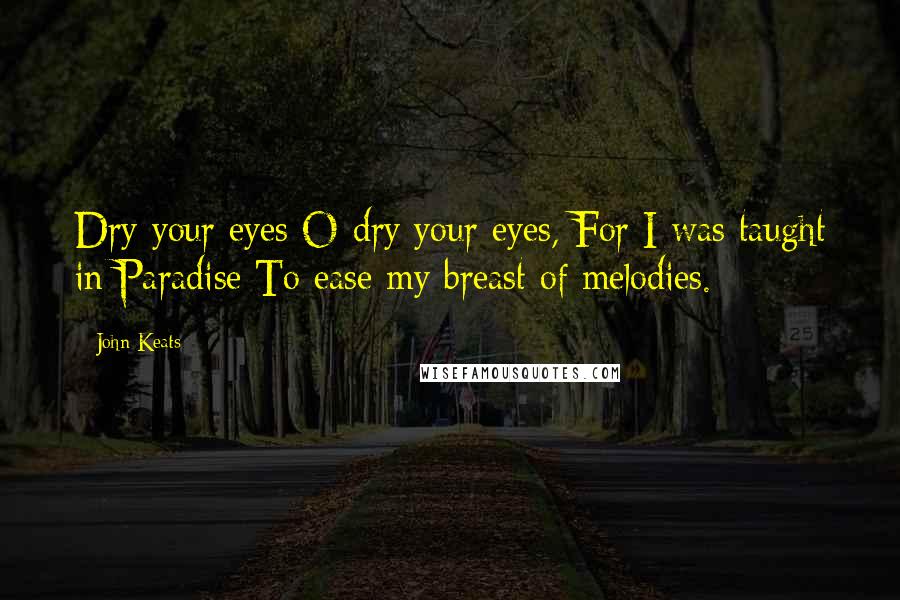 John Keats Quotes: Dry your eyes O dry your eyes, For I was taught in Paradise To ease my breast of melodies.