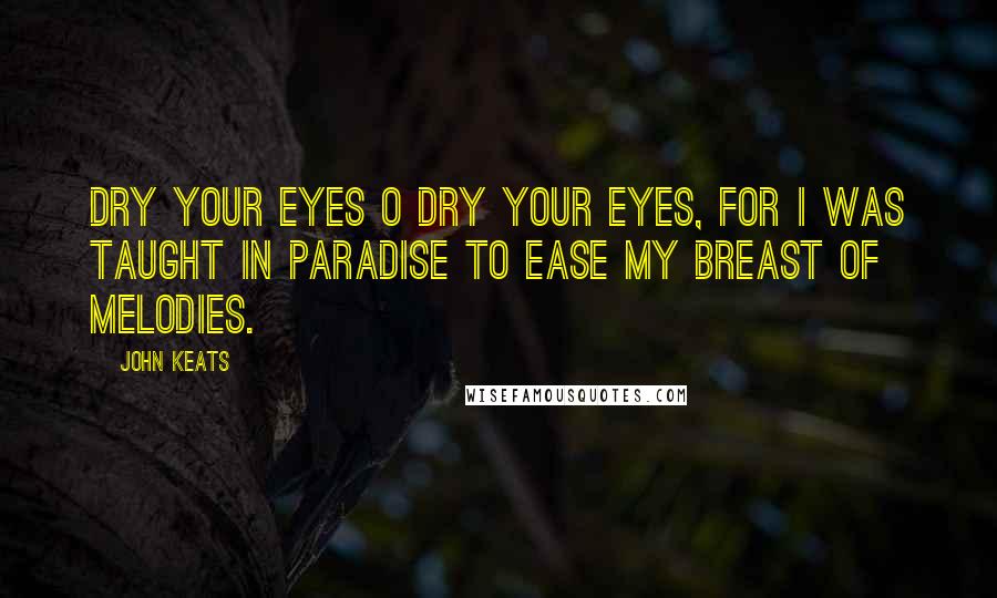 John Keats Quotes: Dry your eyes O dry your eyes, For I was taught in Paradise To ease my breast of melodies.