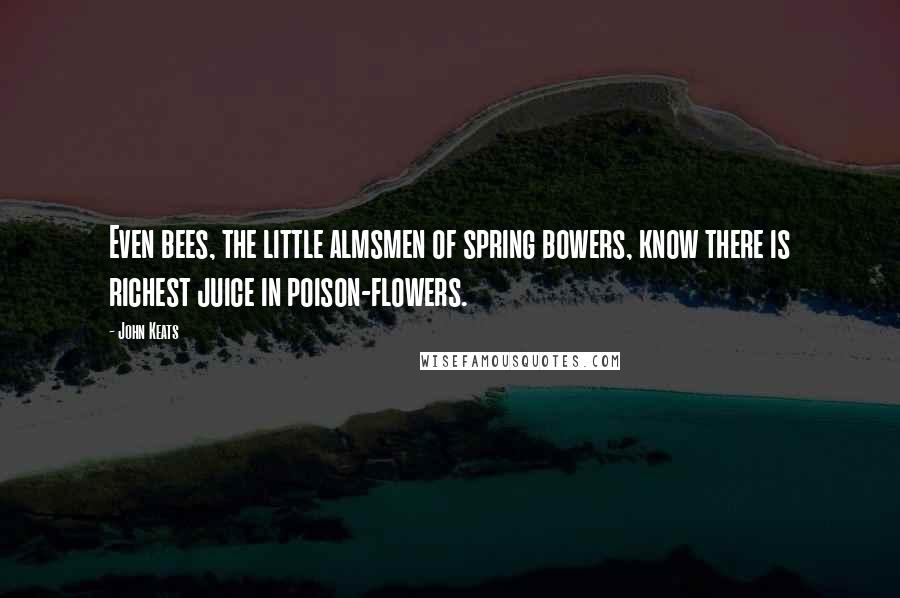 John Keats Quotes: Even bees, the little almsmen of spring bowers, know there is richest juice in poison-flowers.