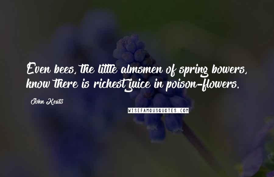 John Keats Quotes: Even bees, the little almsmen of spring bowers, know there is richest juice in poison-flowers.