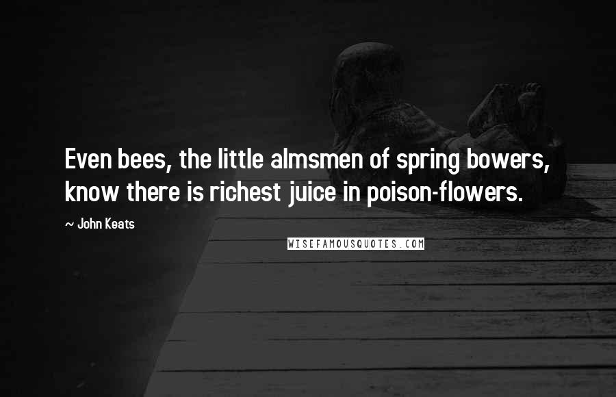 John Keats Quotes: Even bees, the little almsmen of spring bowers, know there is richest juice in poison-flowers.