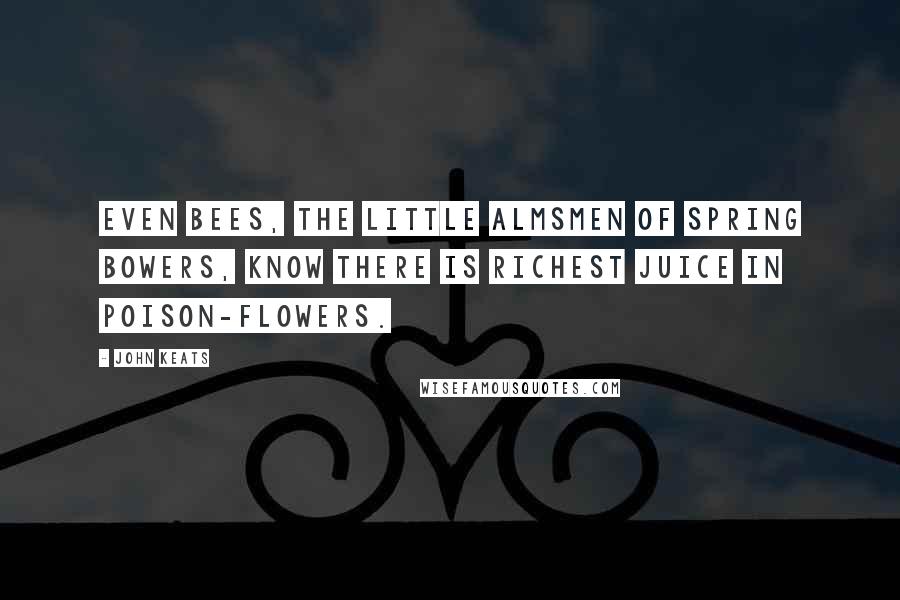 John Keats Quotes: Even bees, the little almsmen of spring bowers, know there is richest juice in poison-flowers.