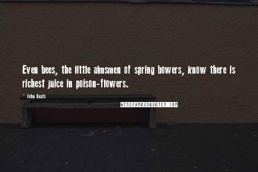 John Keats Quotes: Even bees, the little almsmen of spring bowers, know there is richest juice in poison-flowers.