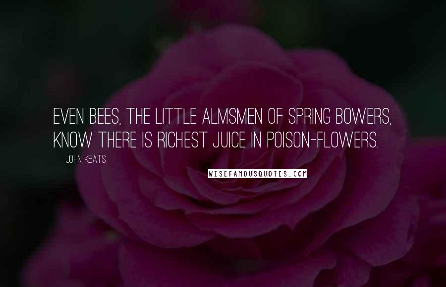 John Keats Quotes: Even bees, the little almsmen of spring bowers, know there is richest juice in poison-flowers.