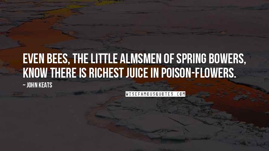 John Keats Quotes: Even bees, the little almsmen of spring bowers, know there is richest juice in poison-flowers.